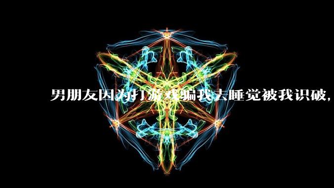 男朋友因为打游戏骗我去睡觉被我识破，然后我提了分手，他同意了，问问男孩子们他怎么想的？