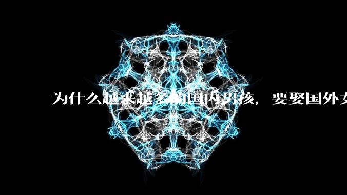 为什么越来越多的国内男孩，要娶国外女孩?