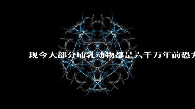 现今大部分哺乳动物都是六千万年前恐龙灭绝后的同一种哺乳动物的后代吗？