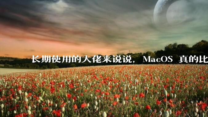 长期使用的大佬来说说，MacOS 真的比 Windows 稳定吗？